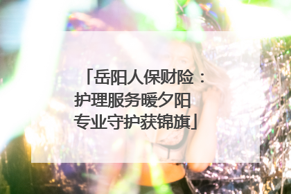 岳阳人保财险：护理服务暖夕阳 专业守护获锦旗