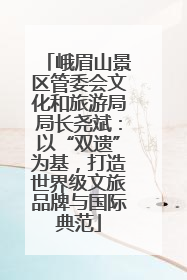 峨眉山景区管委会文化和旅游局局长尧斌：以“双遗”为基，打造世界级文旅品牌与国际典范
