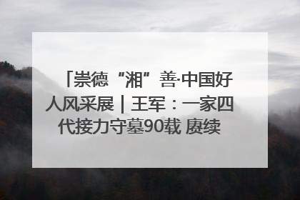 崇德“湘”善·中国好人风采展｜王军：一家四代接力守墓90载 赓续红色血脉践初心