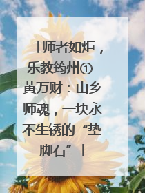 师者如炬，乐教筠州① 黄万财：山乡师魂，一块永不生锈的“垫脚石”