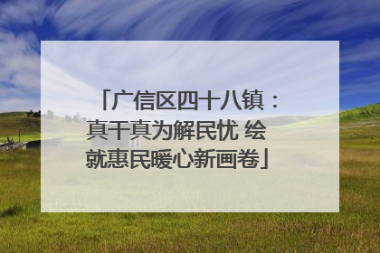 广信区四十八镇：真干真为解民忧 绘就惠民暖心新画卷