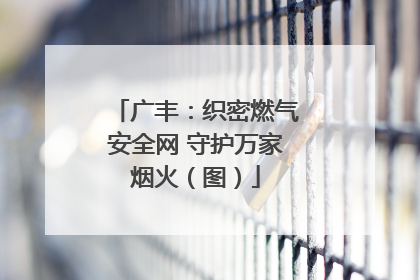 广丰：织密燃气安全网 守护万家烟火（图）