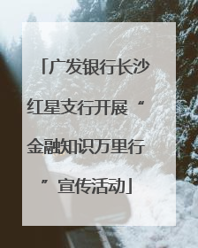广发银行长沙红星支行开展“金融知识万里行”宣传活动