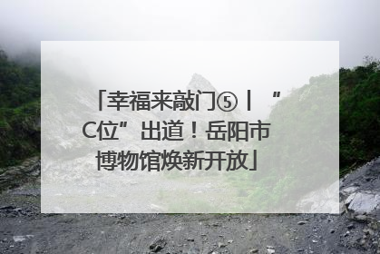 幸福来敲门⑤丨“C位”出道！岳阳市博物馆焕新开放