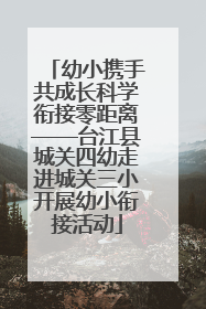幼小携手共成长科学衔接零距离——台江县城关四幼走进城关三小开展幼小衔接活动