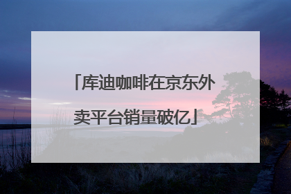 库迪咖啡在京东外卖平台销量破亿