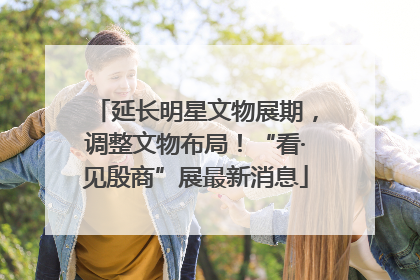 延长明星文物展期，调整文物布局！“看·见殷商”展最新消息