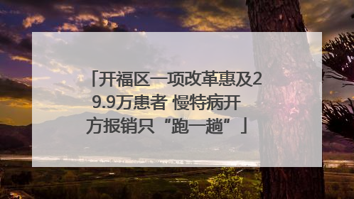 开福区一项改革惠及29.9万患者 慢特病开方报销只“跑一趟”