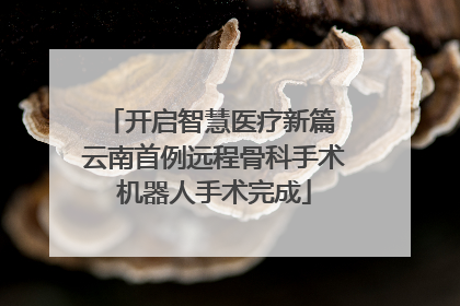 开启智慧医疗新篇 云南首例远程骨科手术机器人手术完成