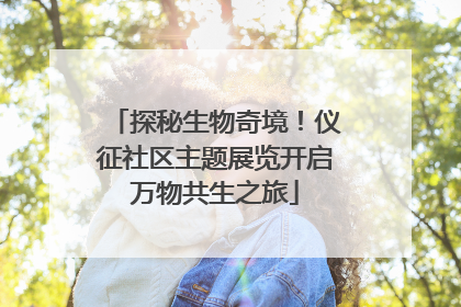 探秘生物奇境！仪征社区主题展览开启万物共生之旅