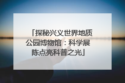 探秘兴义世界地质公园博物馆：科学展陈点亮科普之光