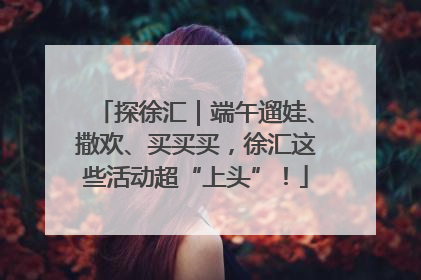 探徐汇｜端午遛娃、撒欢、买买买，徐汇这些活动超“上头”！