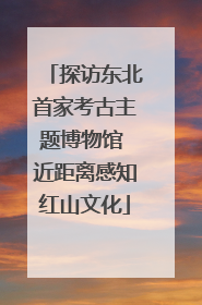 探访东北首家考古主题博物馆 近距离感知红山文化