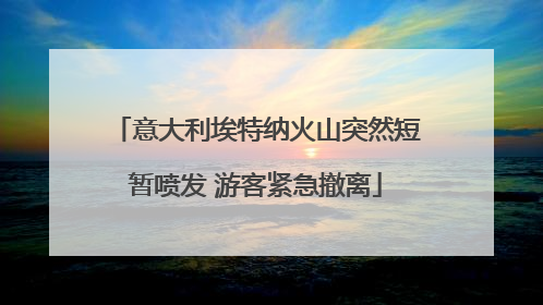 意大利埃特纳火山突然短暂喷发 游客紧急撤离