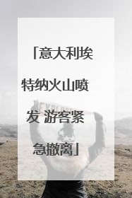 意大利埃特纳火山喷发 游客紧急撤离