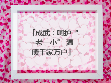 成武：呵护“一老一小” 温暖千家万户