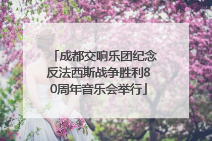 成都交响乐团纪念反法西斯战争胜利80周年音乐会举行