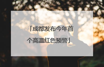 成都发布今年首个高温红色预警