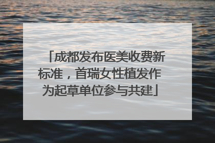 成都发布医美收费新标准，首瑞女性植发作为起草单位参与共建