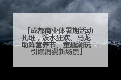 成都商业体暑期活动扎堆，泼水狂欢、马龙助阵营养节、童趣潮玩引爆消费新场景