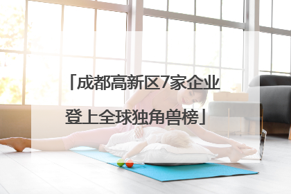 成都高新区7家企业登上全球独角兽榜