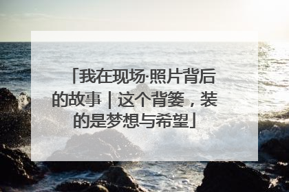 我在现场·照片背后的故事｜这个背篓，装的是梦想与希望