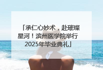 承仁心妙术，赴璀璨星河！滨州医学院举行2025年毕业典礼