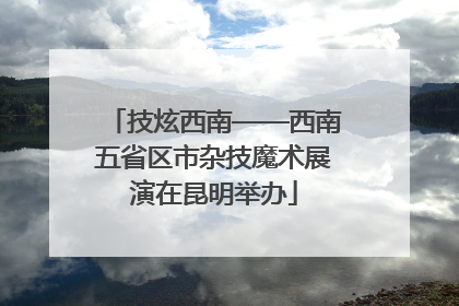 技炫西南——西南五省区市杂技魔术展演在昆明举办