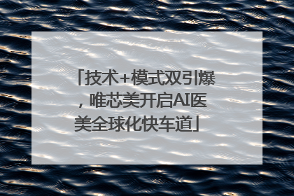 技术+模式双引爆，唯芯美开启AI医美全球化快车道