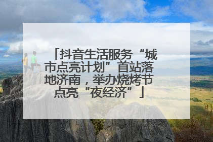 抖音生活服务“城市点亮计划”首站落地济南，举办烧烤节点亮“夜经济”