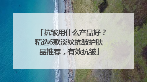 抗皱用什么产品好？精选6款淡纹抗皱护肤品推荐，有效抗皱