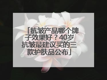 抗皱产品哪个牌子效果好？40岁抗皱最建议买的三款护肤品公布