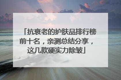 抗衰老的护肤品排行榜前十名，亲测总结分享，这几款硬实力除皱