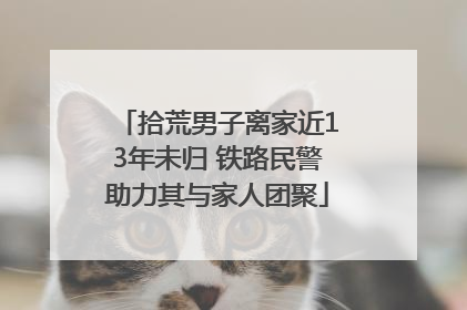 拾荒男子离家近13年未归 铁路民警助力其与家人团聚