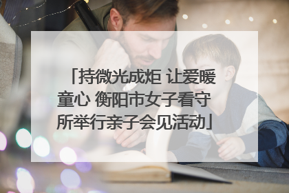 持微光成炬 让爱暖童心 衡阳市女子看守所举行亲子会见活动