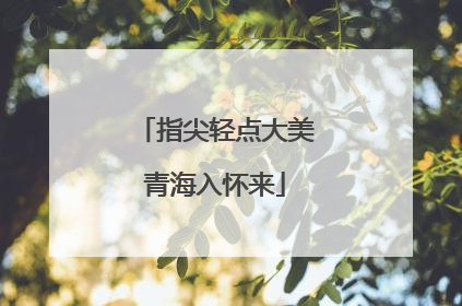 指尖轻点大美青海入怀来