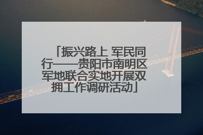 振兴路上 军民同行——贵阳市南明区军地联合实地开展双拥工作调研活动