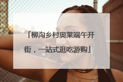 柳沟乡村奥莱端午开街，一站式逛吃游购