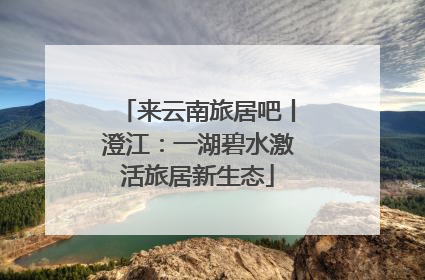 来云南旅居吧丨澄江：一湖碧水激活旅居新生态