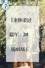 来怀柔过端午：24项45场