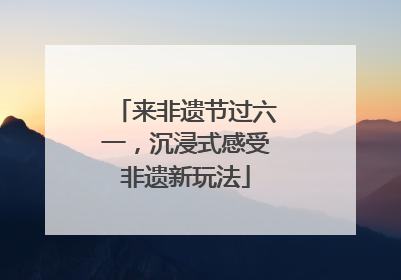 来非遗节过六一，沉浸式感受非遗新玩法