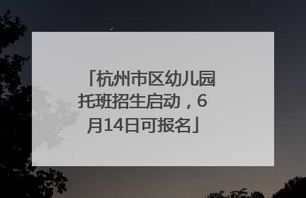 杭州市区幼儿园托班招生启动，6月14日可报名