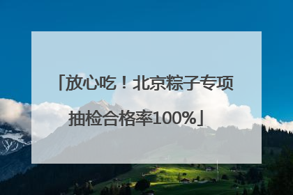 放心吃！北京粽子专项抽检合格率100%
