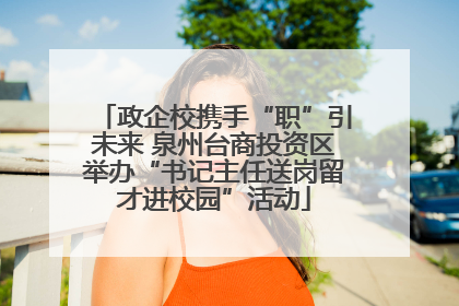 政企校携手“职”引未来 泉州台商投资区举办“书记主任送岗留才进校园”活动