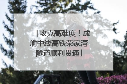攻克高难度！成渝中线高铁荣家湾隧道顺利贯通