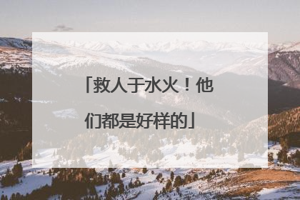 救人于水火！他们都是好样的