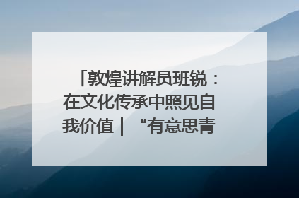 敦煌讲解员班锐：在文化传承中照见自我价值｜“有意思青年”高校公益计划