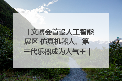 文博会首设人工智能展区 仿真机器人、第三代乐器成为人气王｜文博向“新”
