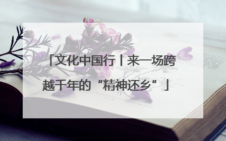 文化中国行丨来一场跨越千年的“精神还乡”
