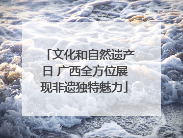 文化和自然遗产日 广西全方位展现非遗独特魅力